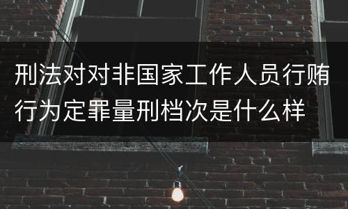 刑法对对非国家工作人员行贿行为定罪量刑档次是什么样