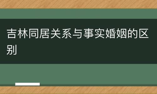 吉林同居关系与事实婚姻的区别