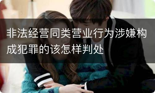 非法经营同类营业行为涉嫌构成犯罪的该怎样判处