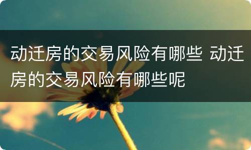 动迁房的交易风险有哪些 动迁房的交易风险有哪些呢