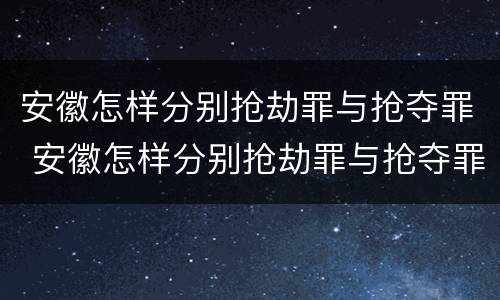 安徽怎样分别抢劫罪与抢夺罪 安徽怎样分别抢劫罪与抢夺罪呢