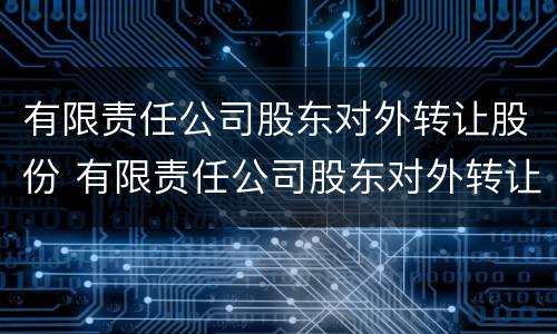 有限责任公司股东对外转让股份 有限责任公司股东对外转让股份,若两个以上其他股东