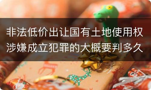 非法低价出让国有土地使用权涉嫌成立犯罪的大概要判多久