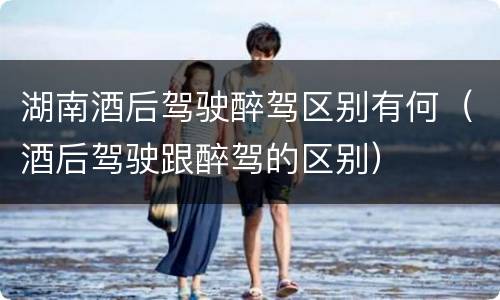 湖南酒后驾驶醉驾区别有何（酒后驾驶跟醉驾的区别）