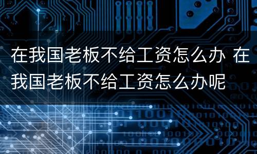 在我国老板不给工资怎么办 在我国老板不给工资怎么办呢
