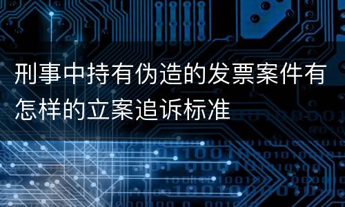 刑事中持有伪造的发票案件有怎样的立案追诉标准