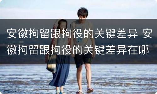 安徽拘留跟拘役的关键差异 安徽拘留跟拘役的关键差异在哪