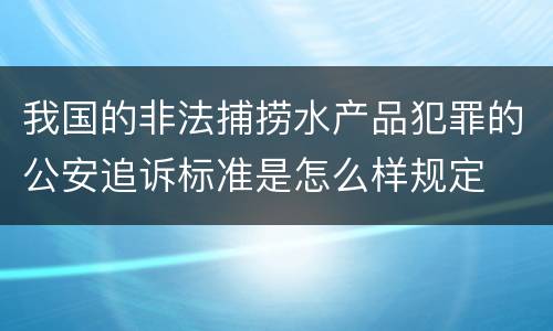 我国的非法捕捞水产品犯罪的公安追诉标准是怎么样规定