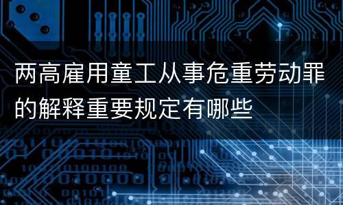 两高雇用童工从事危重劳动罪的解释重要规定有哪些