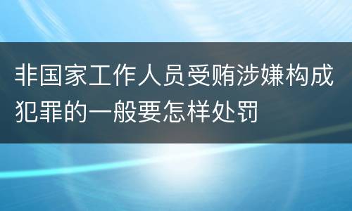 非国家工作人员受贿涉嫌构成犯罪的一般要怎样处罚