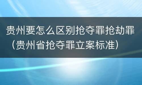 贵州要怎么区别抢夺罪抢劫罪（贵州省抢夺罪立案标准）