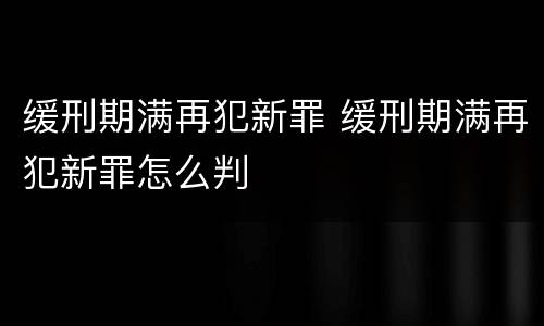 缓刑期满再犯新罪 缓刑期满再犯新罪怎么判
