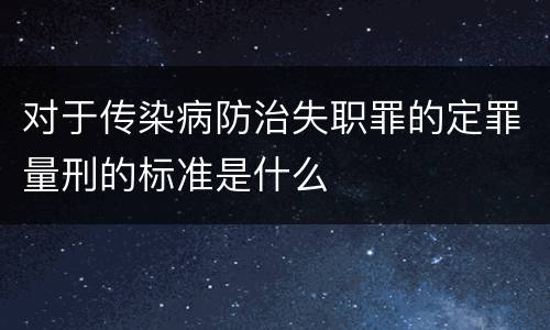 对于传染病防治失职罪的定罪量刑的标准是什么