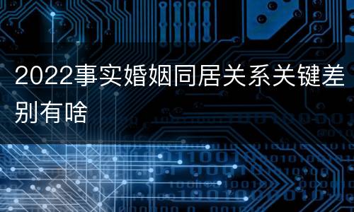 2022事实婚姻同居关系关键差别有啥