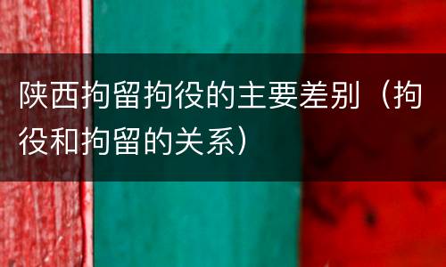 陕西拘留拘役的主要差别（拘役和拘留的关系）