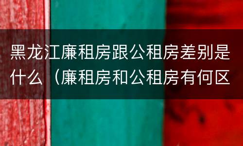 黑龙江廉租房跟公租房差别是什么（廉租房和公租房有何区别）