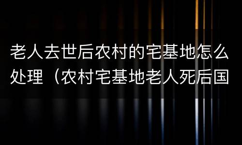 老人去世后农村的宅基地怎么处理（农村宅基地老人死后国家收回吗）
