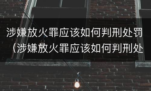 涉嫌放火罪应该如何判刑处罚（涉嫌放火罪应该如何判刑处罚）