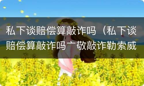 私下谈赔偿算敲诈吗（私下谈赔偿算敲诈吗亠敬敲诈勒索威协判多少午）