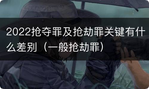 2022抢夺罪及抢劫罪关键有什么差别（一般抢劫罪）