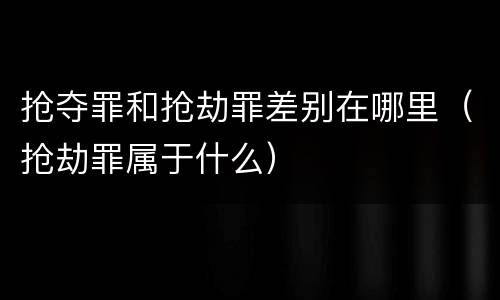 抢夺罪和抢劫罪差别在哪里（抢劫罪属于什么）