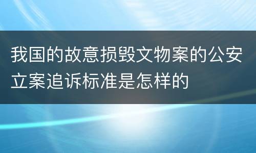 我国的故意损毁文物案的公安立案追诉标准是怎样的