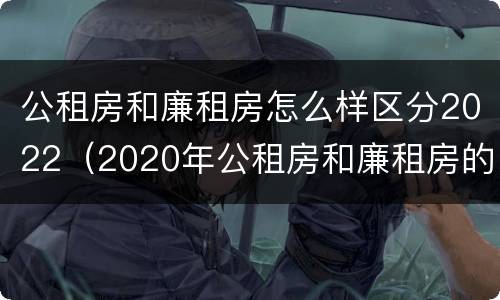 公租房和廉租房怎么样区分2022（2020年公租房和廉租房的区别）
