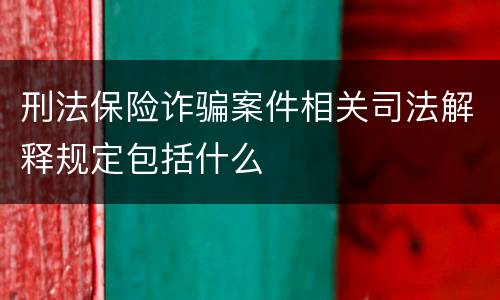 刑法保险诈骗案件相关司法解释规定包括什么