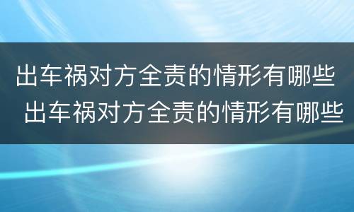 出车祸对方全责的情形有哪些 出车祸对方全责的情形有哪些呢