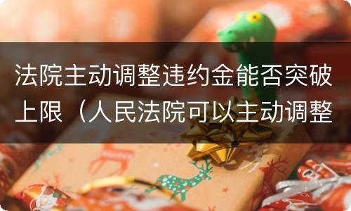 法院主动调整违约金能否突破上限（人民法院可以主动调整违约金的法律规定）