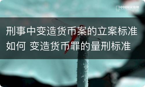 刑事中变造货币案的立案标准如何 变造货币罪的量刑标准