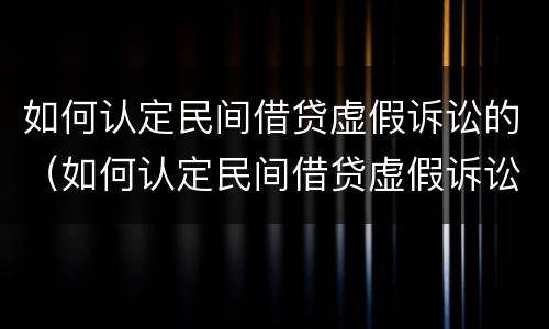 如何认定民间借贷虚假诉讼的（如何认定民间借贷虚假诉讼的行为）