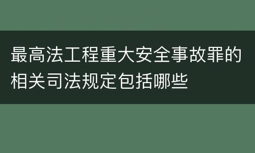 最高法工程重大安全事故罪的相关司法规定包括哪些