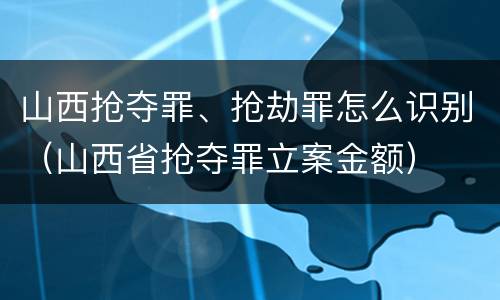 山西抢夺罪、抢劫罪怎么识别（山西省抢夺罪立案金额）