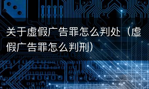 关于虚假广告罪怎么判处（虚假广告罪怎么判刑）