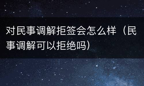 对民事调解拒签会怎么样（民事调解可以拒绝吗）