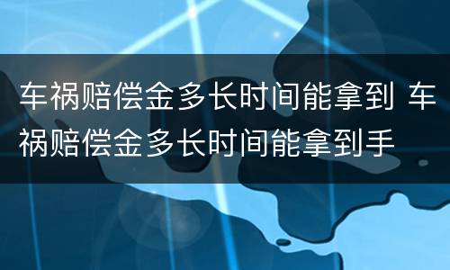车祸赔偿金多长时间能拿到 车祸赔偿金多长时间能拿到手