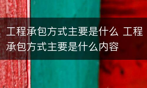 工程承包方式主要是什么 工程承包方式主要是什么内容
