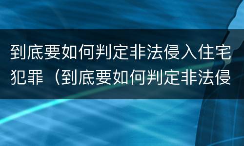 到底要如何判定非法侵入住宅犯罪（到底要如何判定非法侵入住宅犯罪罪名）