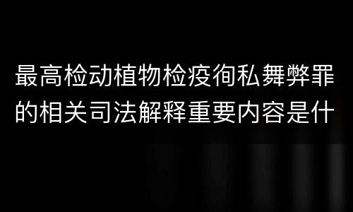 最高检动植物检疫徇私舞弊罪的相关司法解释重要内容是什么