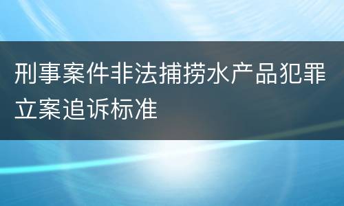 刑事案件非法捕捞水产品犯罪立案追诉标准