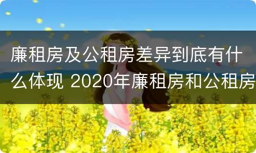 廉租房及公租房差异到底有什么体现 2020年廉租房和公租房的区别