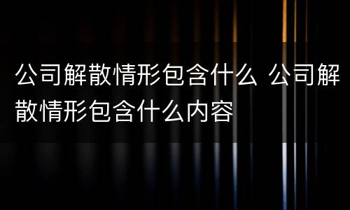 公司解散情形包含什么 公司解散情形包含什么内容