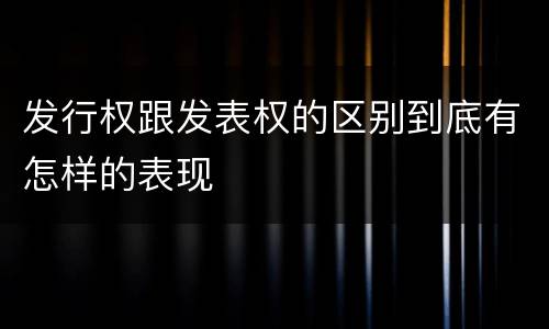 发行权跟发表权的区别到底有怎样的表现
