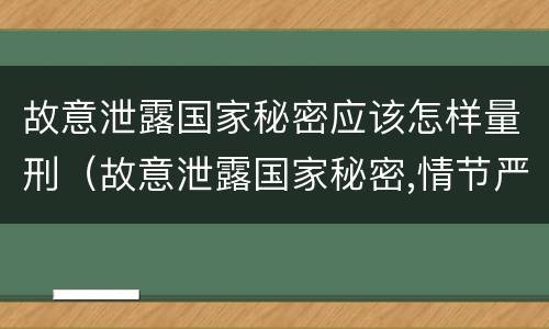 故意泄露国家秘密应该怎样量刑（故意泄露国家秘密,情节严重的,追究刑事责任）