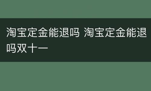 淘宝定金能退吗 淘宝定金能退吗双十一