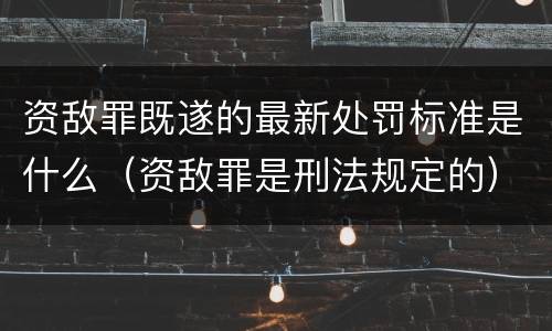 资敌罪既遂的最新处罚标准是什么（资敌罪是刑法规定的）
