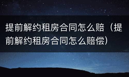 提前解约租房合同怎么赔（提前解约租房合同怎么赔偿）