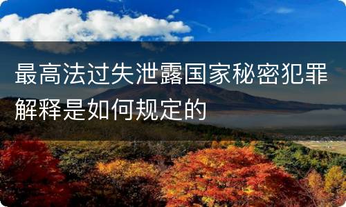 最高法过失泄露国家秘密犯罪解释是如何规定的