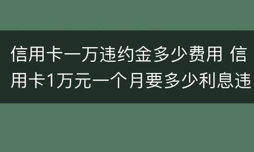 信用卡一万违约金多少费用 信用卡1万元一个月要多少利息违约金是多少钱